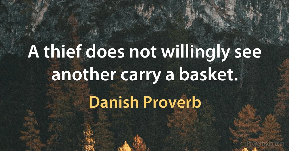 A thief does not willingly see another carry a basket. (Danish Proverb)