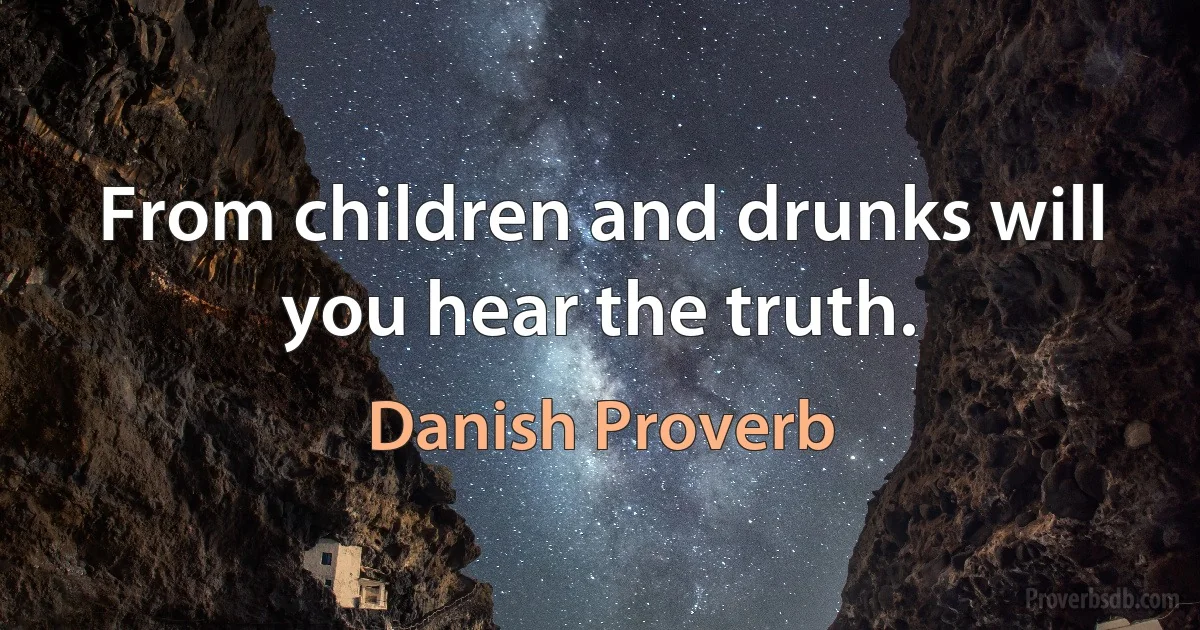 From children and drunks will you hear the truth. (Danish Proverb)