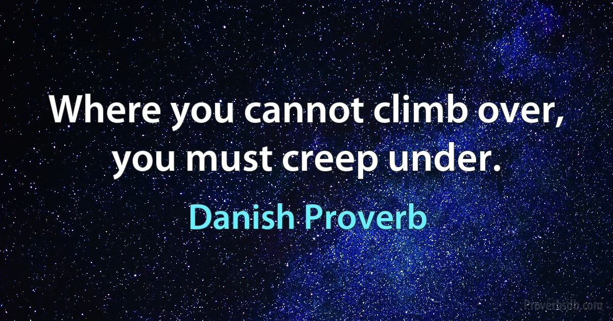 Where you cannot climb over, you must creep under. (Danish Proverb)