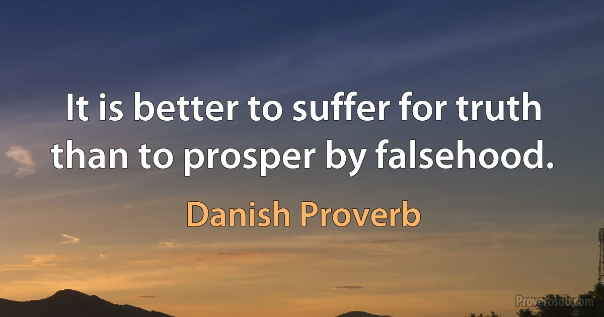 It is better to suffer for truth than to prosper by falsehood. (Danish Proverb)