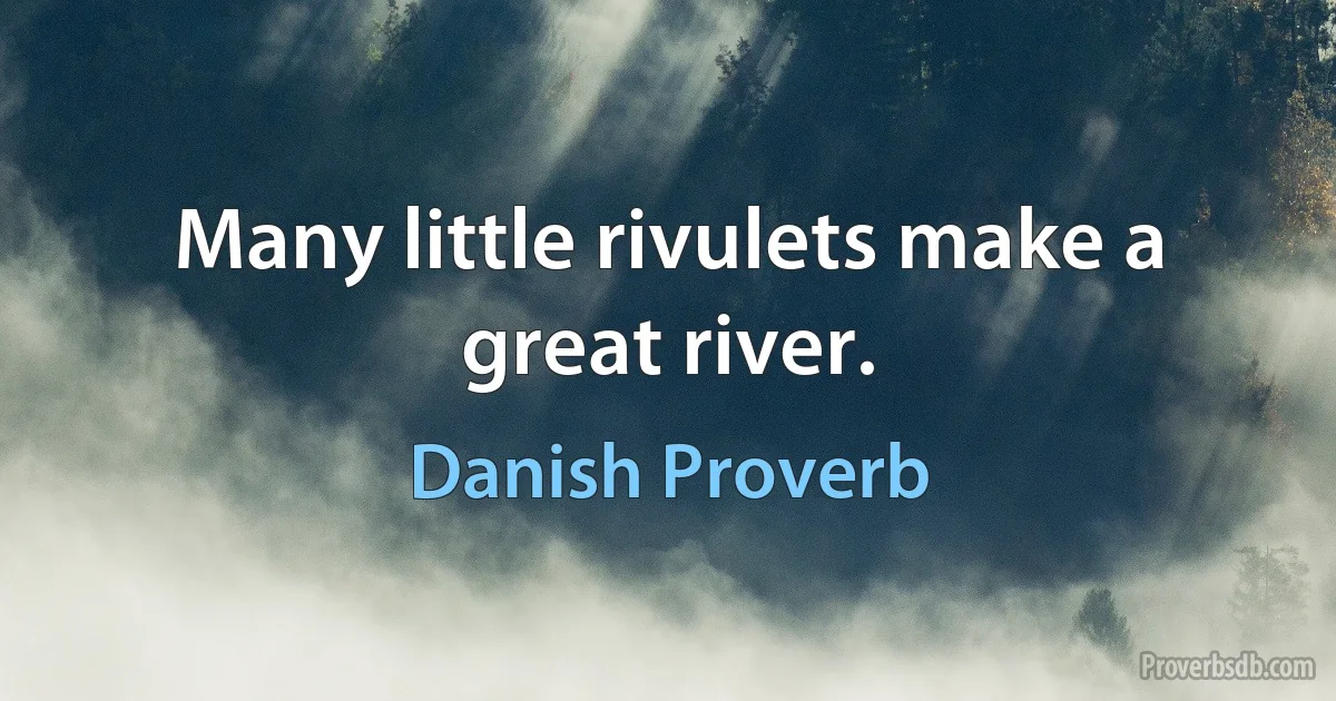 Many little rivulets make a great river. (Danish Proverb)