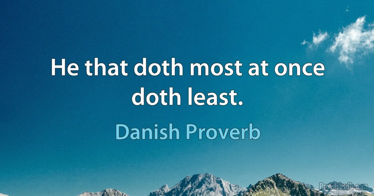 He that doth most at once doth least. (Danish Proverb)