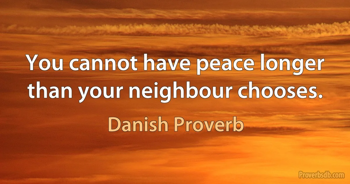 You cannot have peace longer than your neighbour chooses. (Danish Proverb)