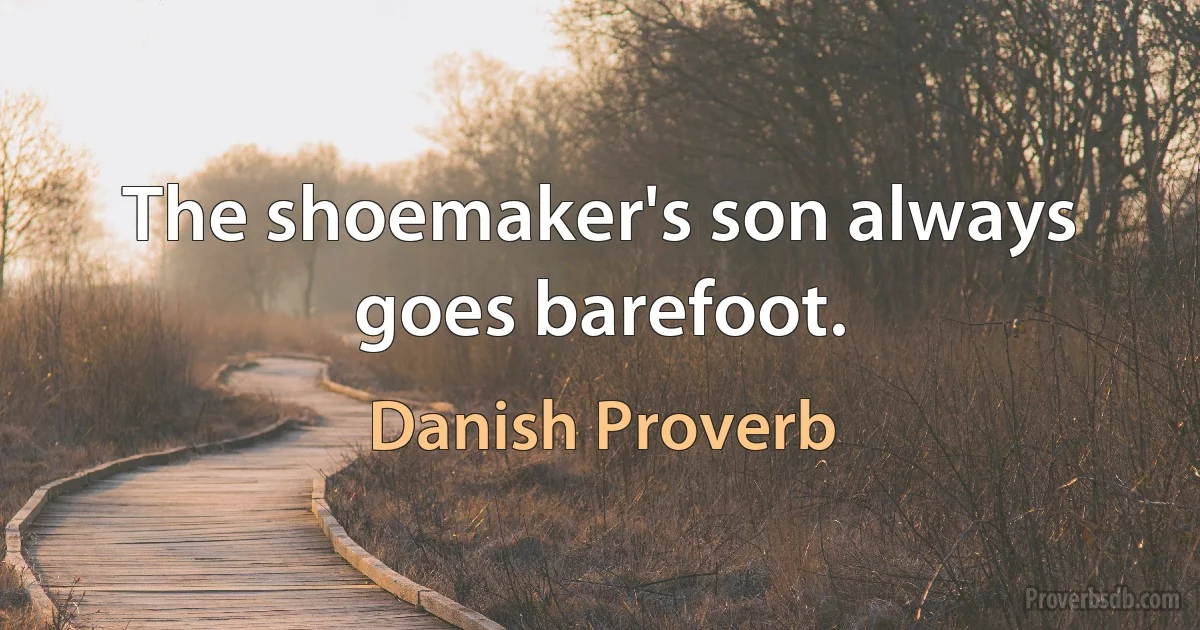 The shoemaker's son always goes barefoot. (Danish Proverb)