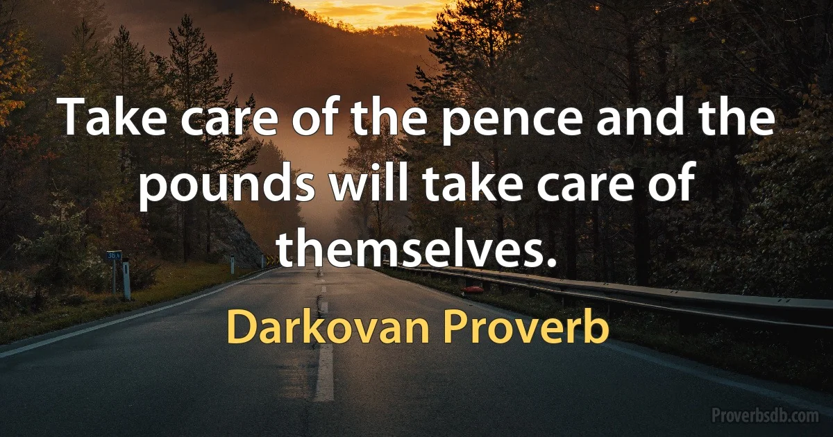 Take care of the pence and the pounds will take care of themselves. (Darkovan Proverb)