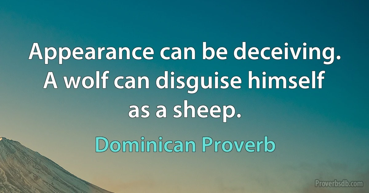 Appearance can be deceiving. A wolf can disguise himself as a sheep. (Dominican Proverb)