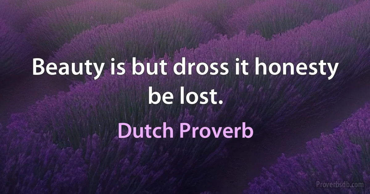 Beauty is but dross it honesty be lost. (Dutch Proverb)