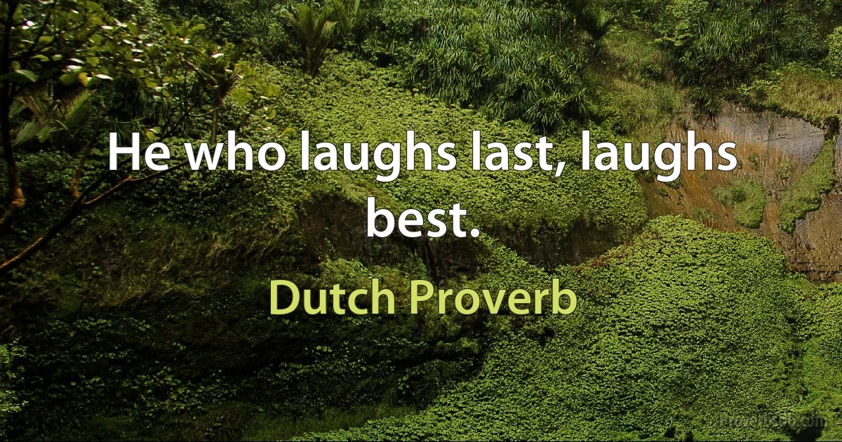 He who laughs last, laughs best. (Dutch Proverb)