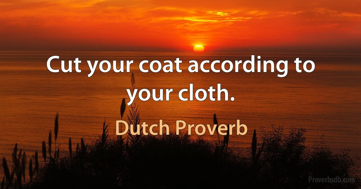 Cut your coat according to your cloth. (Dutch Proverb)