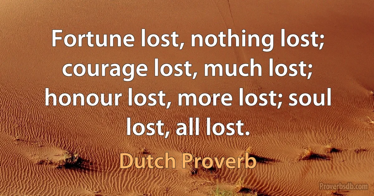 Fortune lost, nothing lost; courage lost, much lost; honour lost, more lost; soul lost, all lost. (Dutch Proverb)