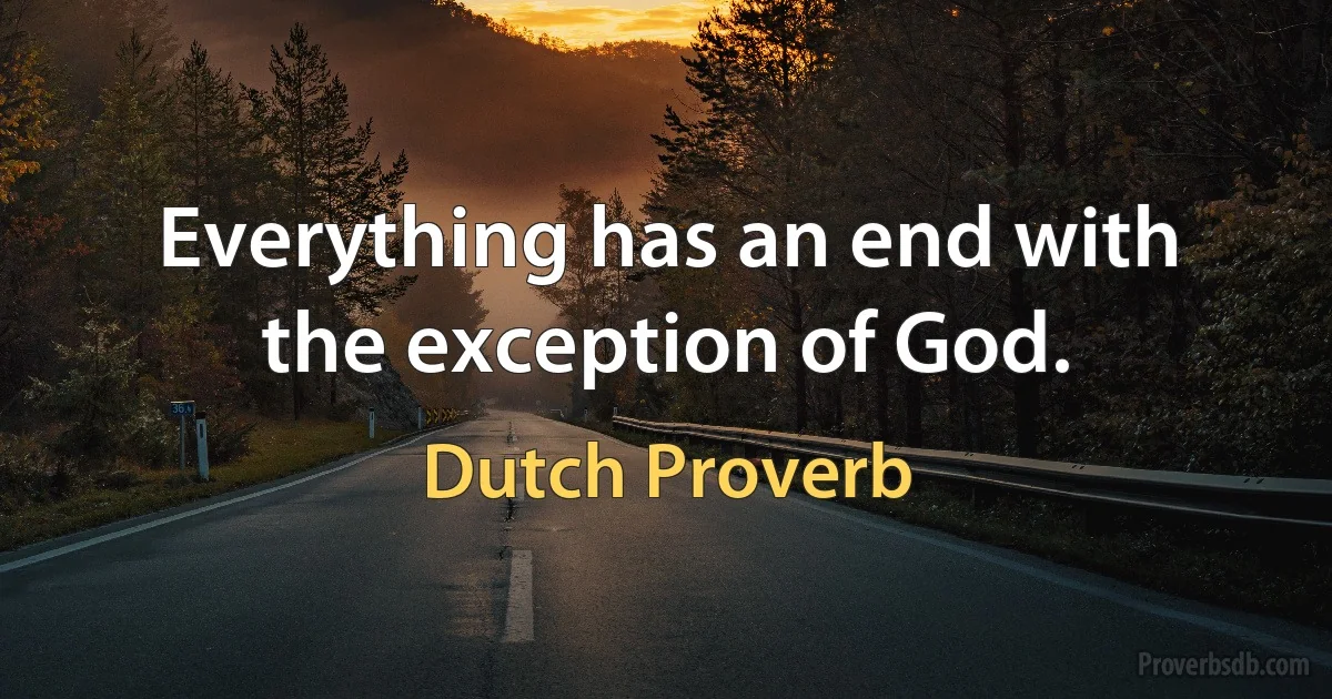 Everything has an end with the exception of God. (Dutch Proverb)