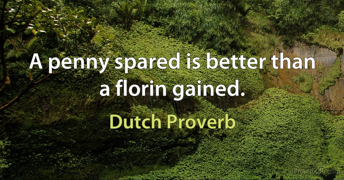 A penny spared is better than a florin gained. (Dutch Proverb)