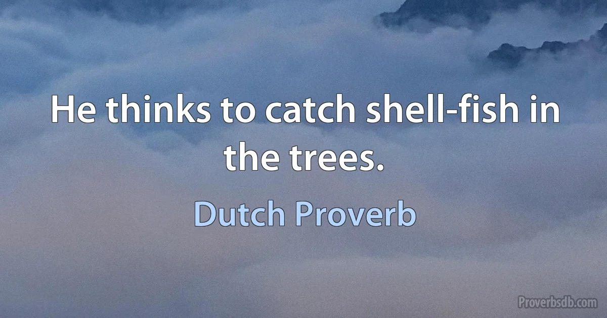 He thinks to catch shell-fish in the trees. (Dutch Proverb)