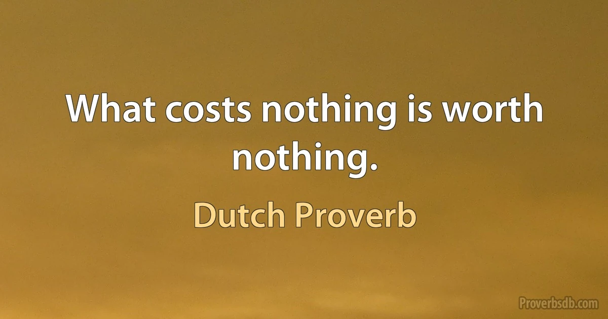 What costs nothing is worth nothing. (Dutch Proverb)