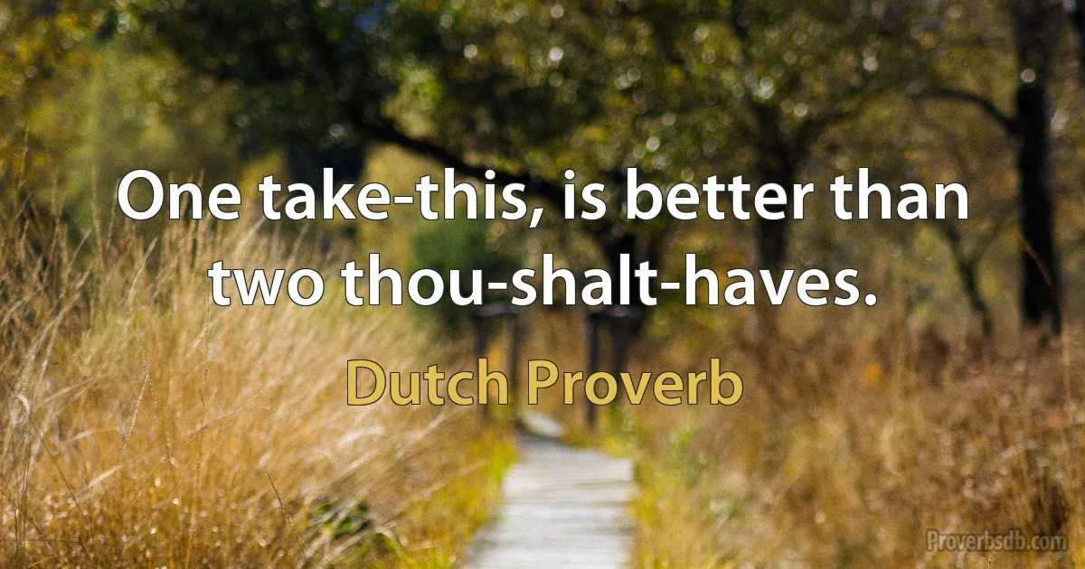 One take-this, is better than two thou-shalt-haves. (Dutch Proverb)