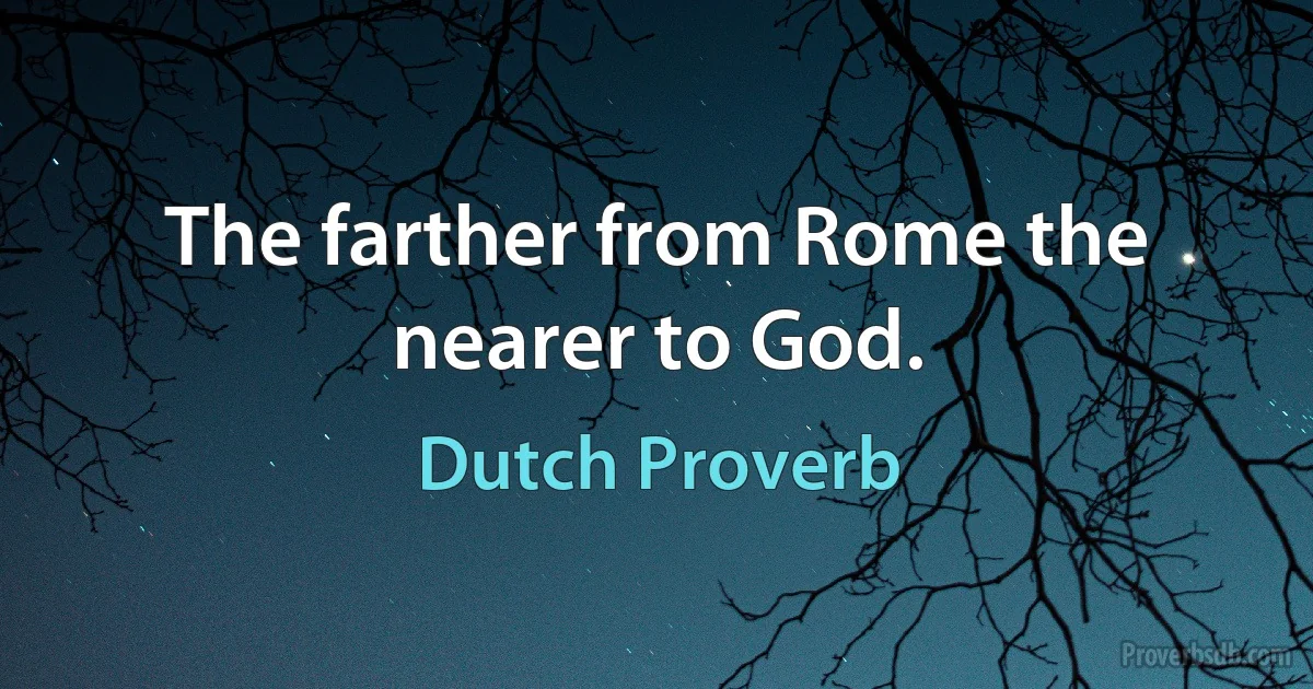 The farther from Rome the nearer to God. (Dutch Proverb)