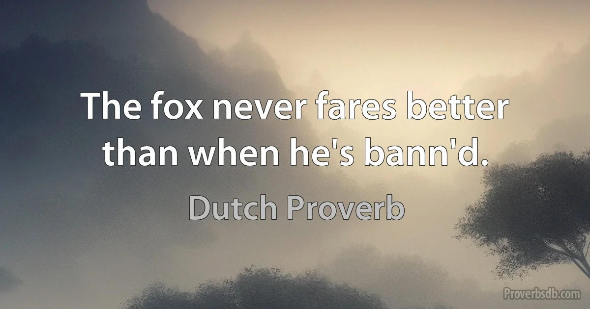 The fox never fares better than when he's bann'd. (Dutch Proverb)