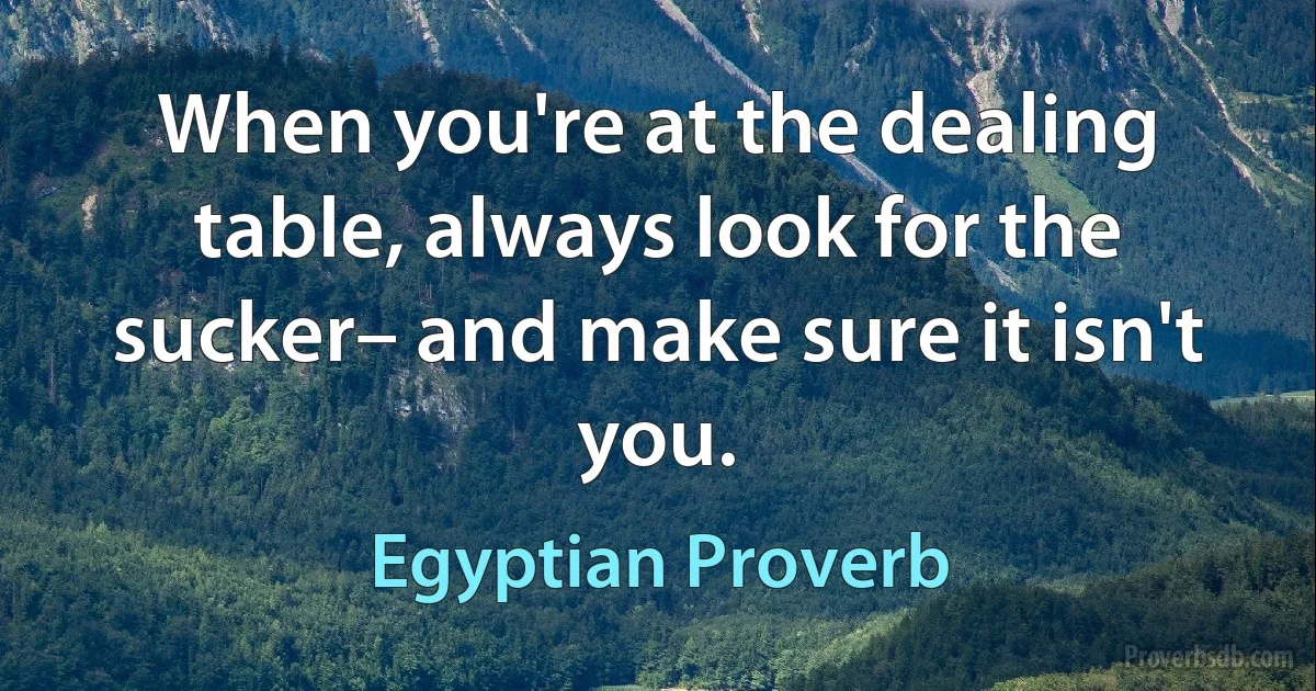 When you're at the dealing table, always look for the sucker– and make sure it isn't you. (Egyptian Proverb)