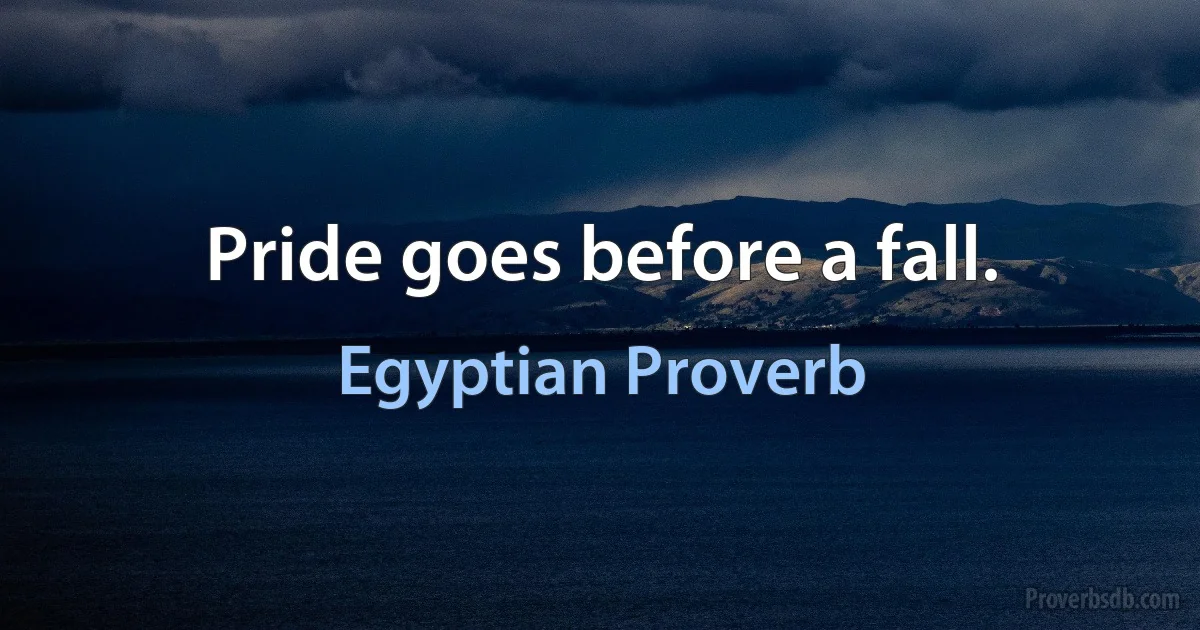 Pride goes before a fall. (Egyptian Proverb)