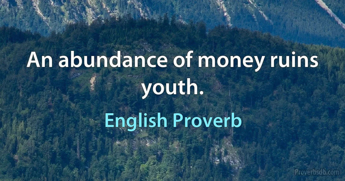 An abundance of money ruins youth. (English Proverb)