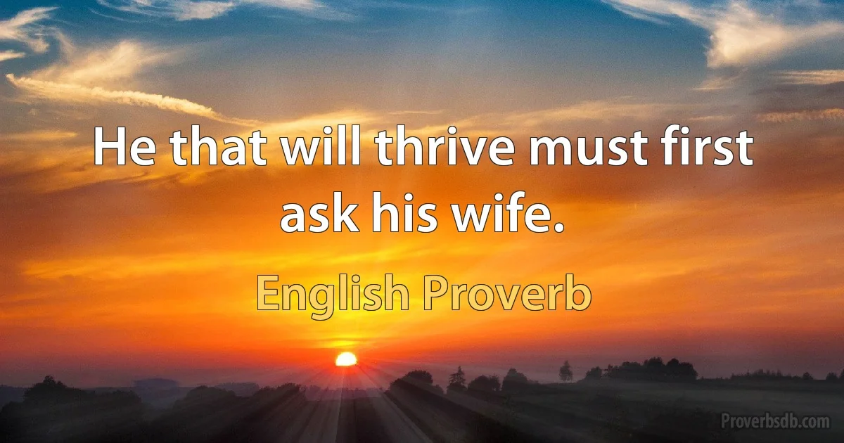 He that will thrive must first ask his wife. (English Proverb)