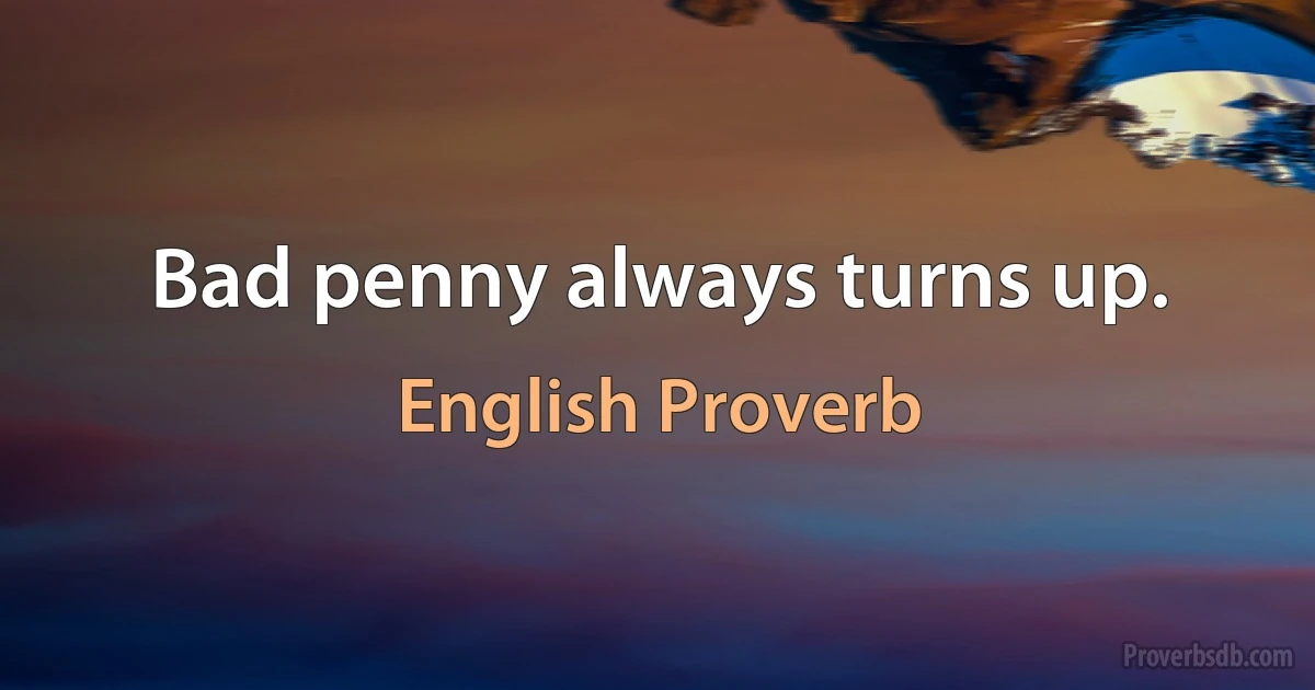 Bad penny always turns up. (English Proverb)