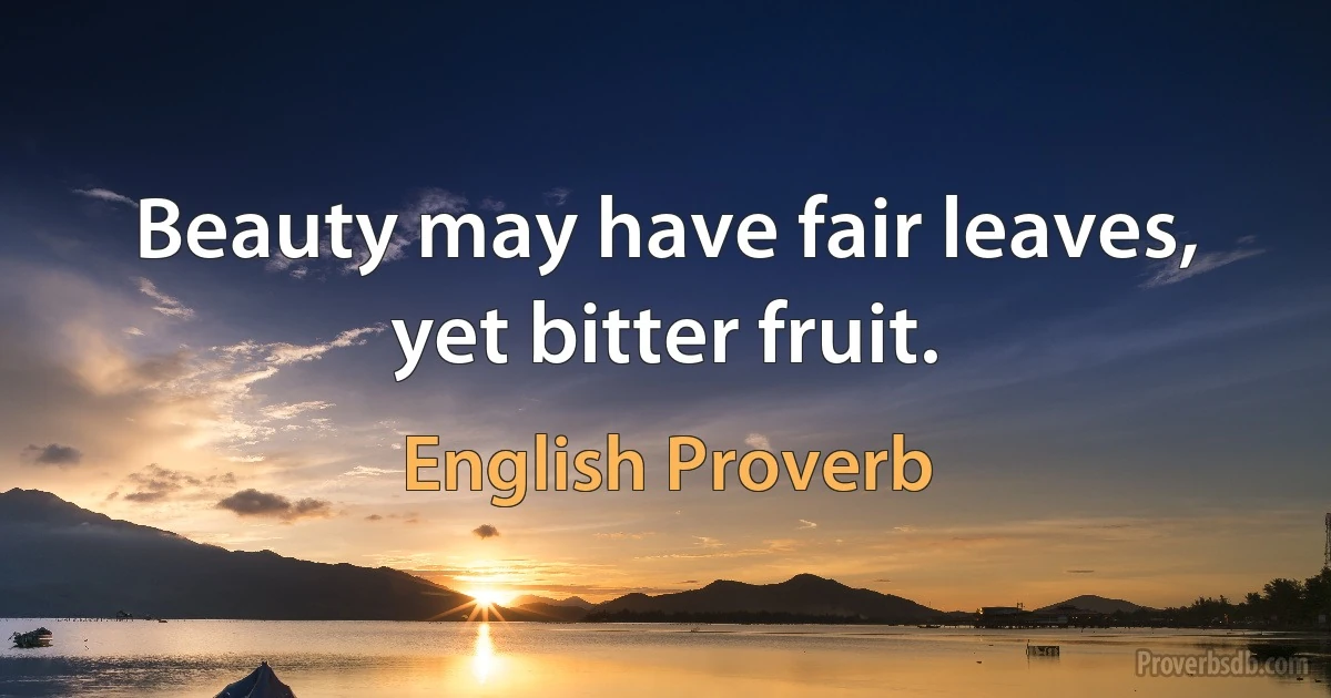 Beauty may have fair leaves, yet bitter fruit. (English Proverb)