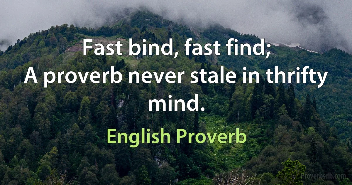 Fast bind, fast find;
A proverb never stale in thrifty mind. (English Proverb)