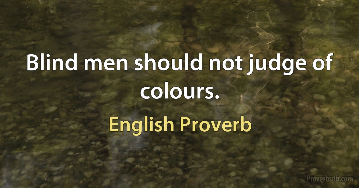 Blind men should not judge of colours. (English Proverb)