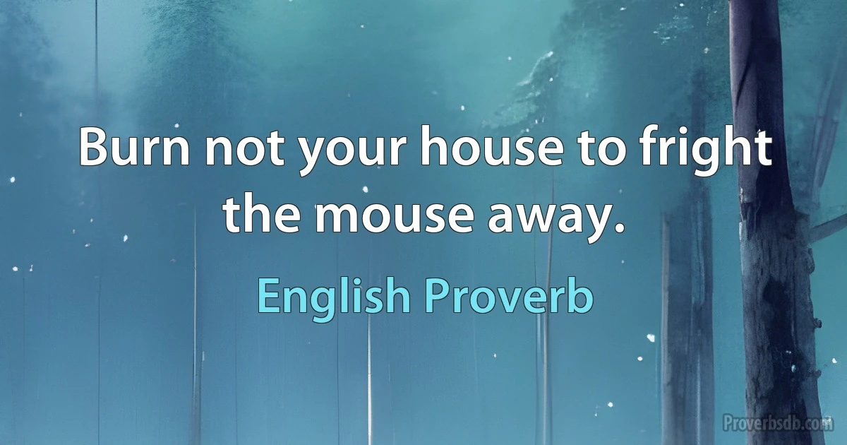 Burn not your house to fright the mouse away. (English Proverb)