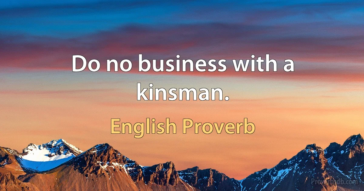 Do no business with a kinsman. (English Proverb)