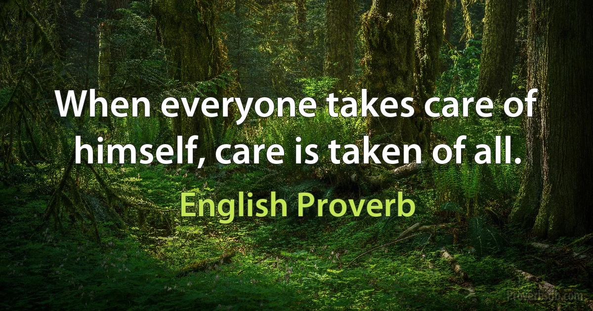 When everyone takes care of himself, care is taken of all. (English Proverb)