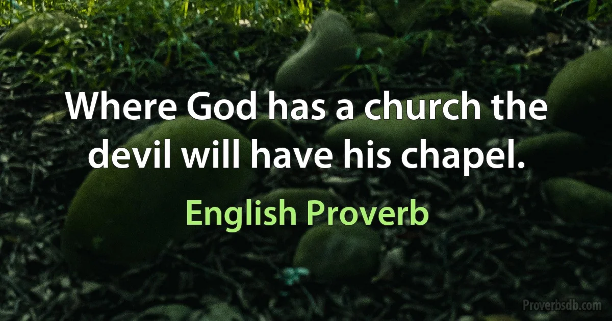 Where God has a church the devil will have his chapel. (English Proverb)