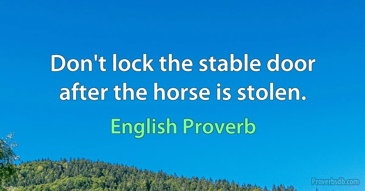 Don't lock the stable door after the horse is stolen. (English Proverb)