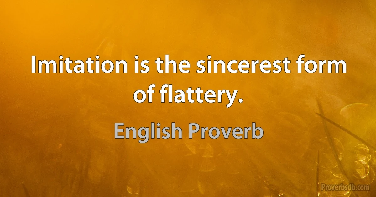 Imitation is the sincerest form of flattery. (English Proverb)