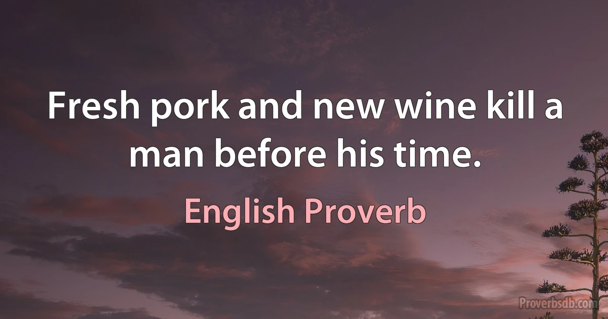 Fresh pork and new wine kill a man before his time. (English Proverb)