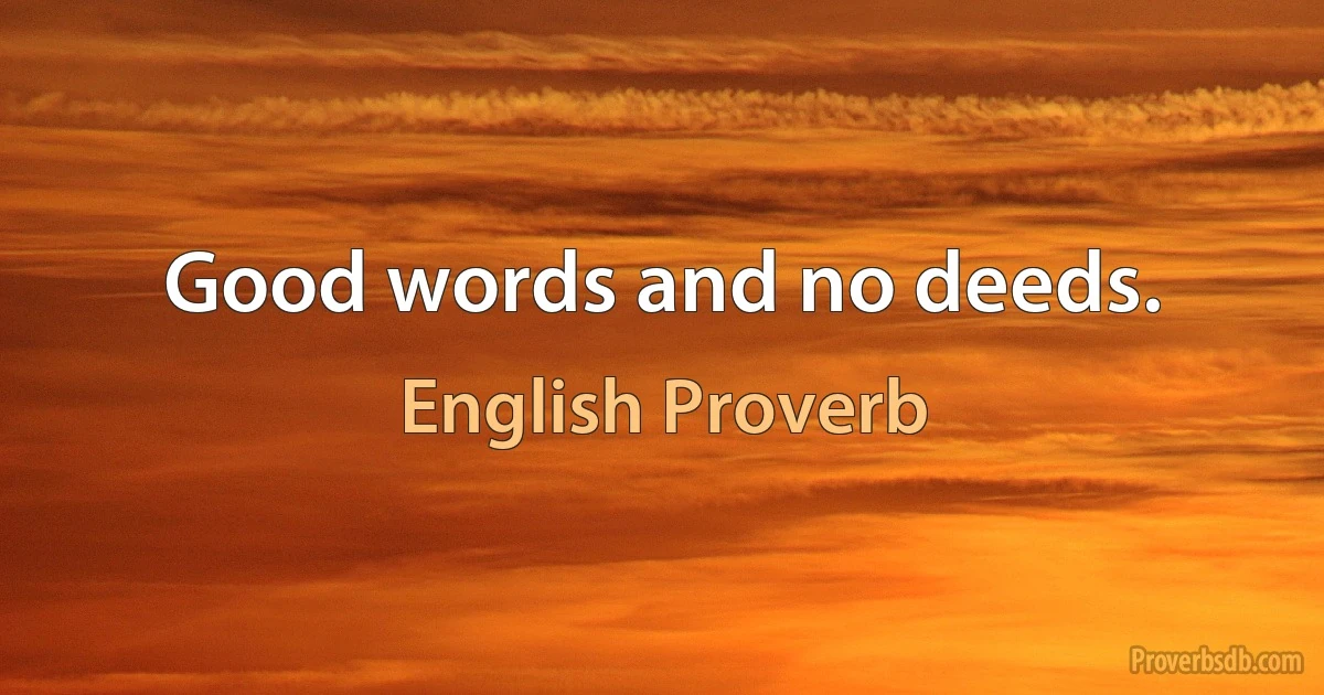 Good words and no deeds. (English Proverb)