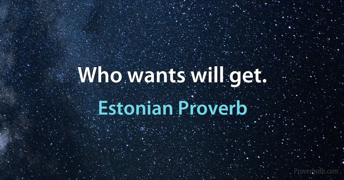 Who wants will get. (Estonian Proverb)