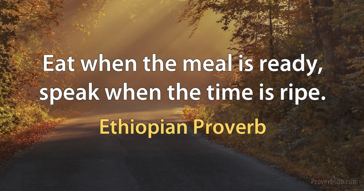 Eat when the meal is ready, speak when the time is ripe. (Ethiopian Proverb)