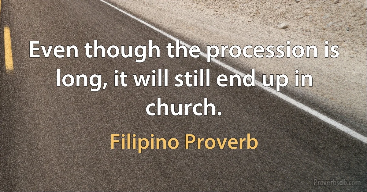 Even though the procession is long, it will still end up in church. (Filipino Proverb)