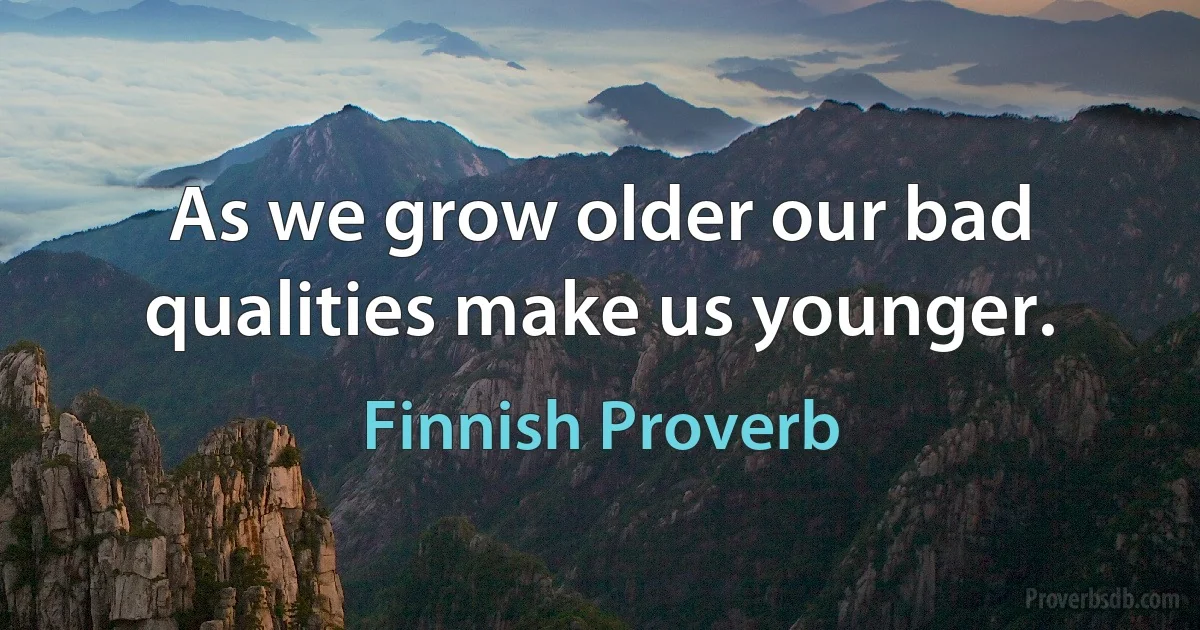 As we grow older our bad qualities make us younger. (Finnish Proverb)