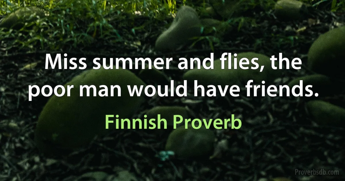 Miss summer and flies, the poor man would have friends. (Finnish Proverb)