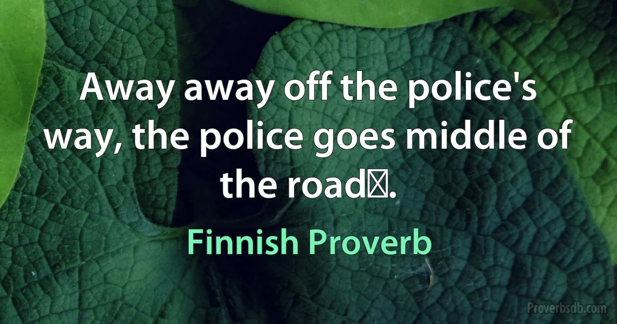 Away away off the police's way, the police goes middle of the roadǃ. (Finnish Proverb)