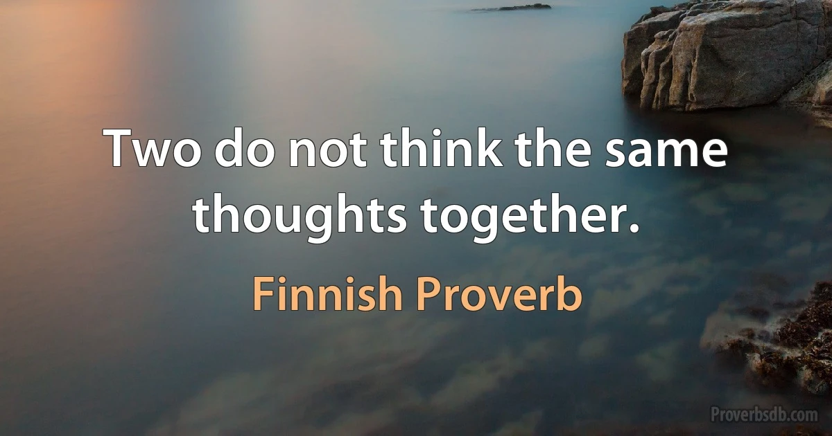 Two do not think the same thoughts together. (Finnish Proverb)