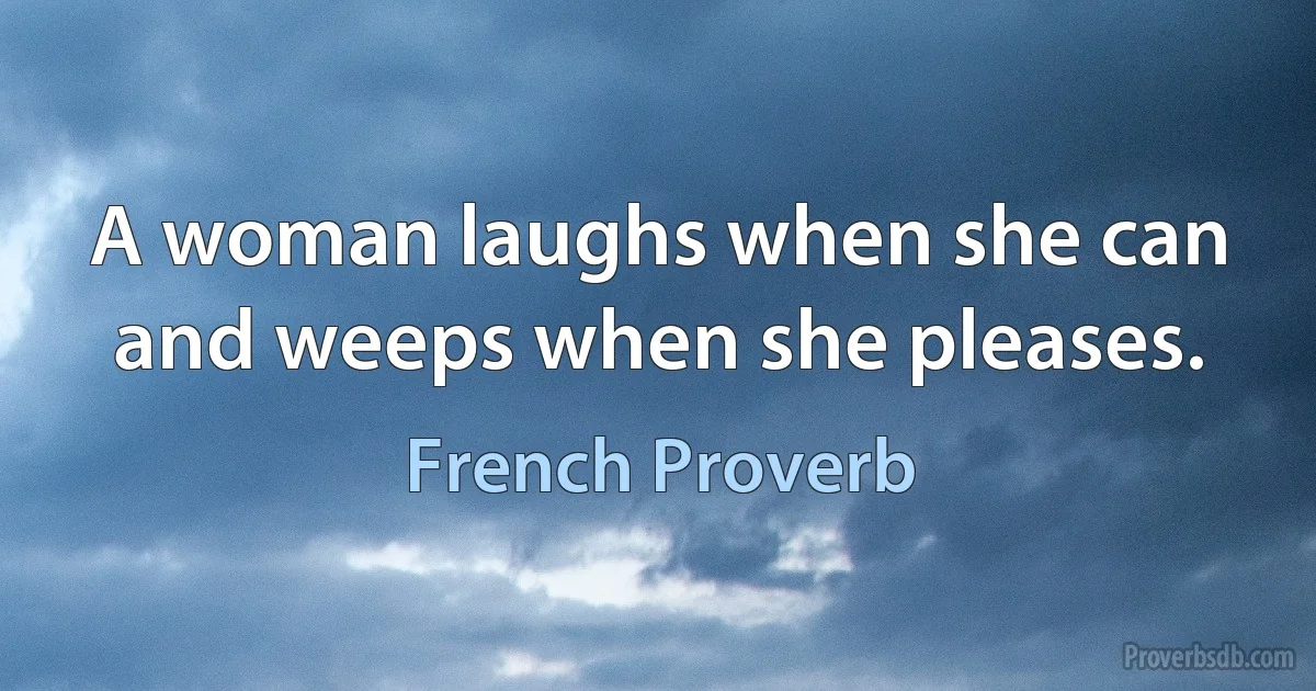 A woman laughs when she can and weeps when she pleases. (French Proverb)