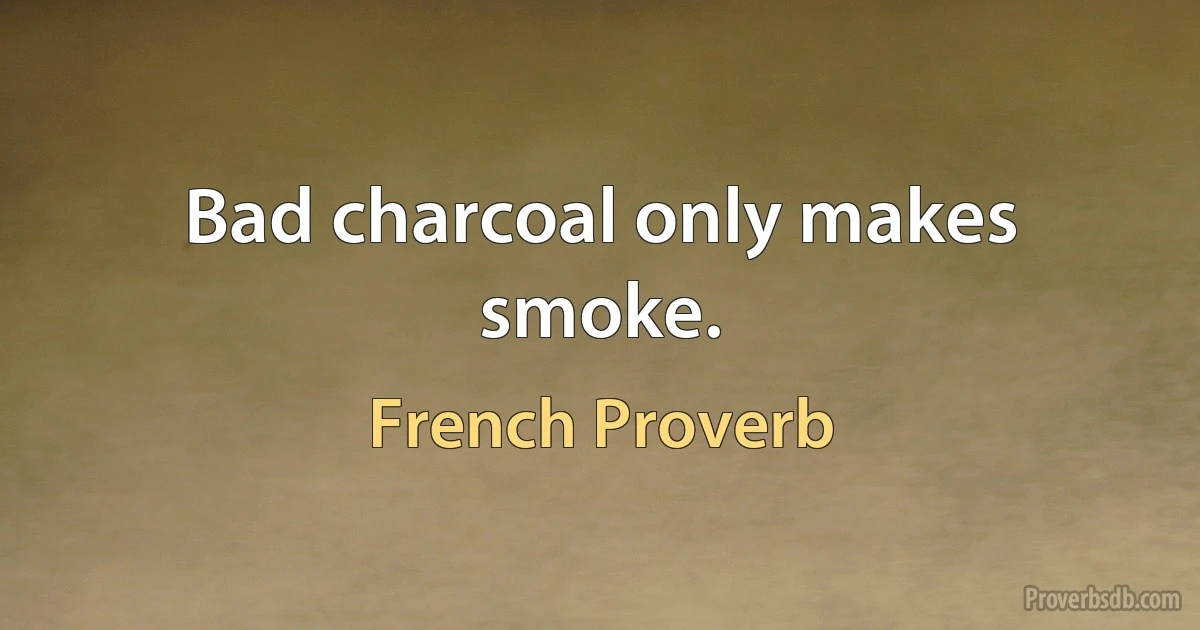 Bad charcoal only makes smoke. (French Proverb)