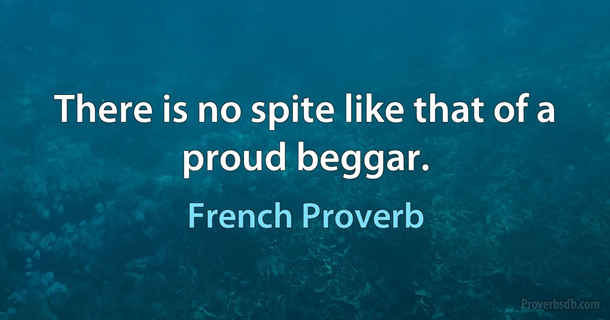 There is no spite like that of a proud beggar. (French Proverb)