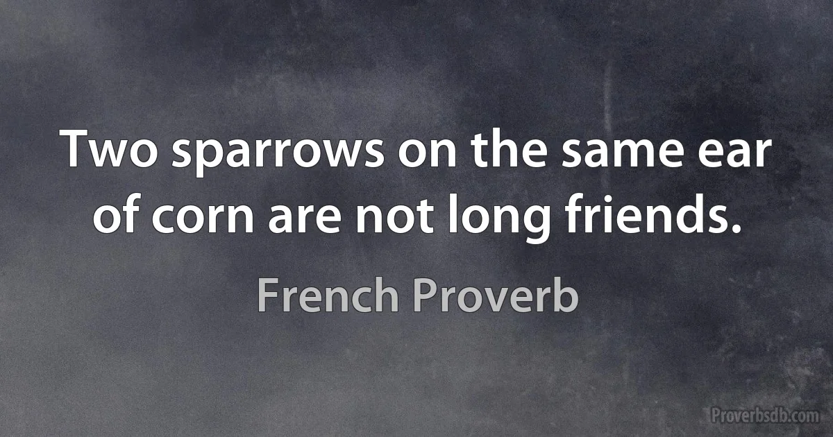 Two sparrows on the same ear of corn are not long friends. (French Proverb)