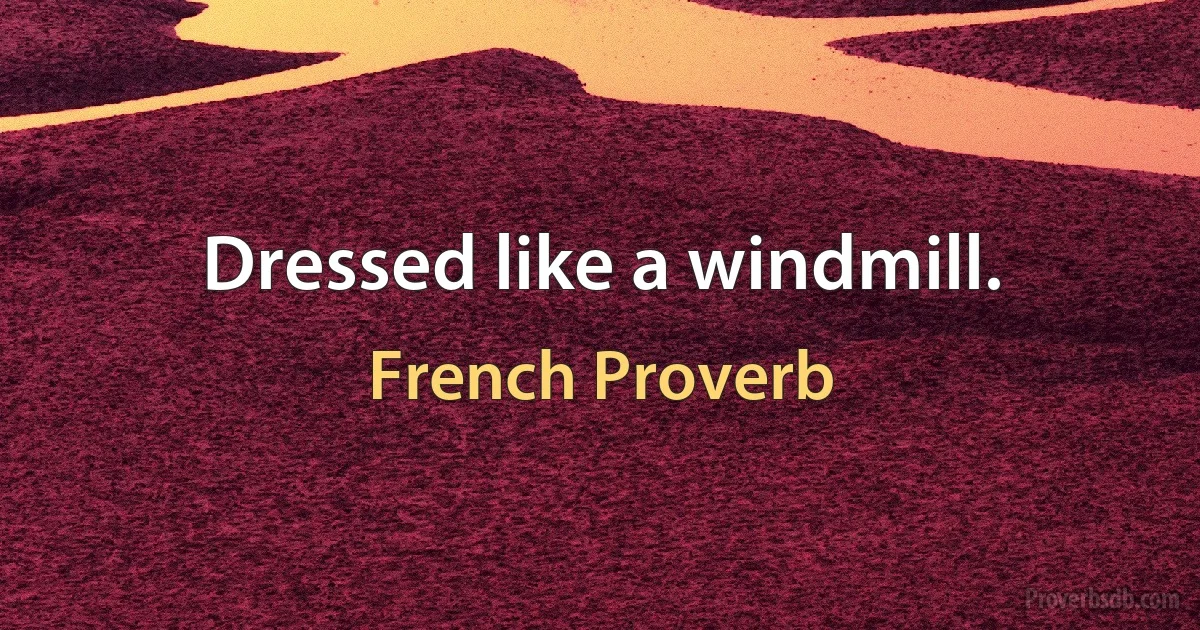 Dressed like a windmill. (French Proverb)