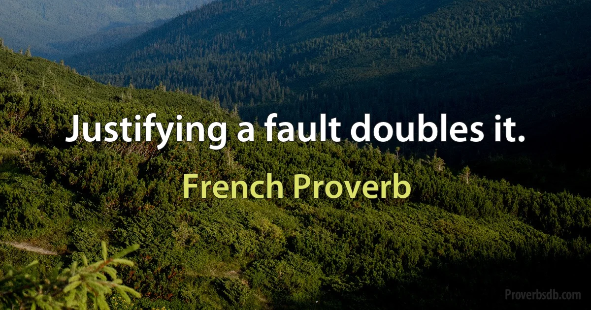 Justifying a fault doubles it. (French Proverb)